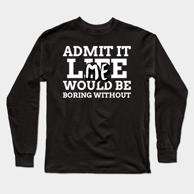 Admit It Life Would Be Boring Without Me Long Sleeve T-Shirt by Mint Tee